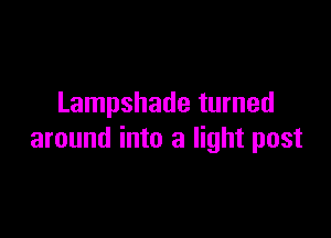 Lampshade turned

around into a light post