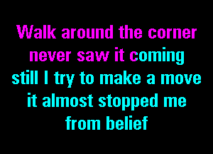 Walk around the corner
never saw it coming
still I try to make a move
it almost stopped me
from belief
