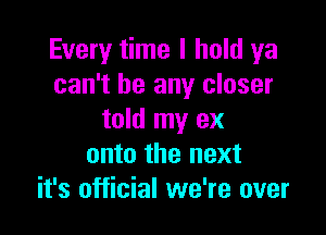 Every time I hold ya
can't be any closer

told my ex
onto the next
it's official we're over