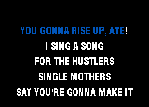 YOU GONNA RISE UP, AYE!
I SING A SONG
FOR THE HUSTLERS
SINGLE MOTHERS
SAY YOU'RE GONNA MAKE IT