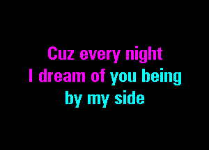 Cuz every night

I dream of you being
by my side