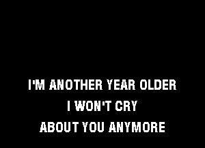 I'M ANOTHER YEAR OLDER
I WON'T CRY
ABOUT YOU ANYMORE