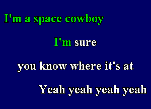 I'm a space cowboy
I'm sure

you know Where it's at

Yeah yeah yeah yeah