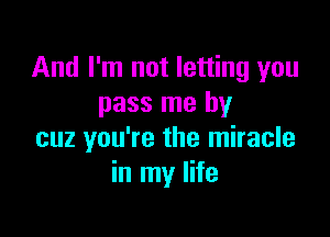 And I'm not letting you
pass me by

cuz you're the miracle
in my life