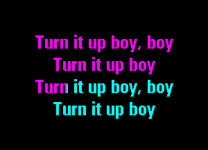 Turn it up buy, buy
Turn it up boy

Turn it up boy. boy
Turn it up boy