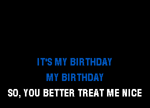 IT'S MY BIRTHDAY
MY BIRTHDAY
SO, YOU BETTER TREAT ME NICE