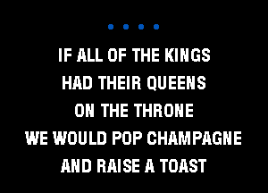 IF ALL OF THE KINGS
HAD THEIR QUEENS
ON THE THROHE
WE WOULD POP CHAMPAGNE
AND RAISE A TOAST