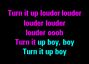 Turn it up louder louder
louder louder

louder oooh
Turn it up boy. boyr
Turn it up boy