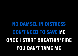 H0 DAMSEL IH DISTRESS
DON'T NEED TO SAVE ME
ONCE I START BREATHIH' FIRE
YOU CAN'T TAME ME