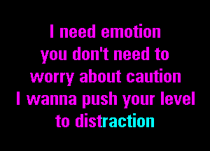 I need emotion
you don't need to

worry about caution
I wanna push your level
to distraction