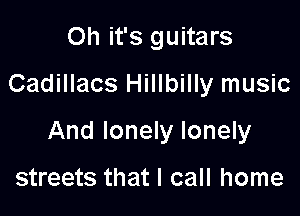 Oh it's guitars

Cadillacs Hillbilly music

And lonely lonely

streets that I call home