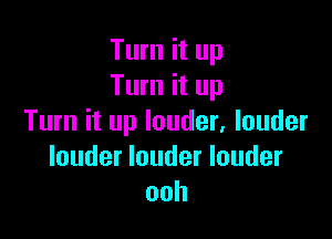 Turn it up
Turn it up

Turn it up louder, louder
louder louder louder
ooh