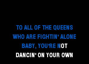 T0 HLL OF THE QUEENS
WHO ARE FIGHTIH' ALONE
BABY, YOU'RE HOT
DAHGIH' ON YOUR OWN