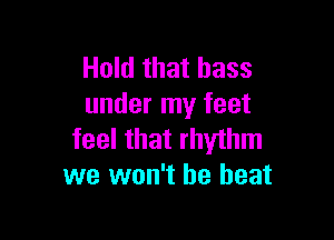 Hold that bass
under my feet

feel that rhythm
we won't he beat