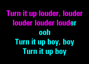 Turn it up louder, louder
louder louder louder

ooh
Turn it up boy. boyr
Turn it up boy