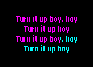 Turn it up buy, buy
Turn it up boy

Turn it up boy. boy
Turn it up boy