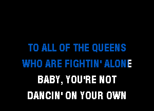 T0 HLL OF THE QUEENS
WHO ARE FIGHTIH' ALONE
BABY, YOU'RE HOT
DAHGIH' ON YOUR OWN