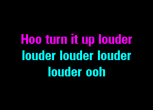 Hoo turn it up louder

louder louder louder
louder ooh