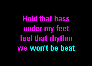 Hold that bass
under my feet

feel that rhythm
we won't he beat