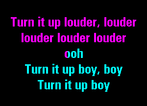 Turn it up louder, louder
louder louder louder

ooh
Turn it up boy. boyr
Turn it up boy