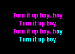 Turn it up buy, buy
Turn it up boy

Turn it up boy. boy
Turn it up boy