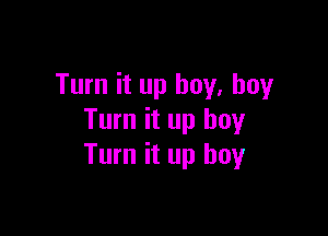 Turn it up buy, buy

Turn it up boy
Turn it up boy