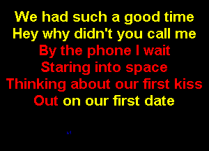 We had such a good time
Hey why didn't you call me
By the phone I wait
Staring into space
Thinking about our first kiss
Out on our first date