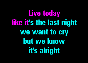 Live today
like it's the last night

we want to cry
but we know
it's alright