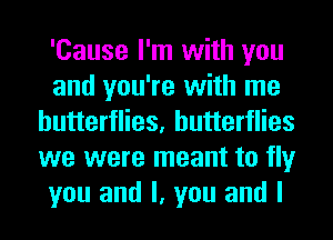 'Cause I'm with you
and you're with me
butterflies, butterflies
we were meant to fly
you and I, you and I