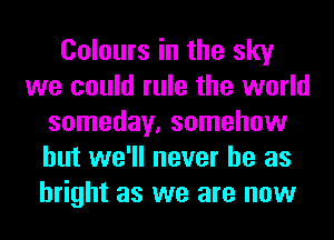 Colours in the sky
we could rule the world
someday, somehow
but we'll never be as
bright as we are now