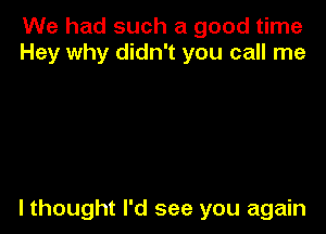 We had such a good time
Hey why didn't you call me

lthought I'd see you again