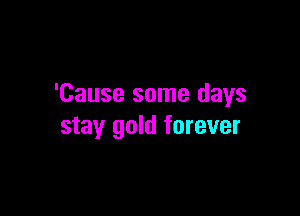 'Cause some days

stay gold forever