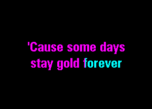 'Cause some days

stay gold forever