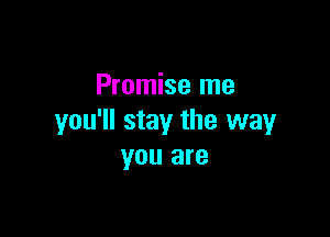 Promise me

you'll stay the way
you are