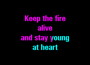 Keep the fire
alive

and stay young
at heart