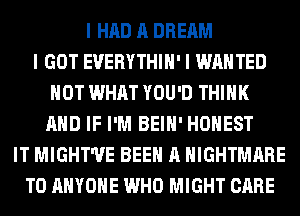 I HAD A DREAM
I GOT EUERYTHIII' I WANTED
HOT WHAT YOU'D THINK
MID IF I'M BEIII' HONEST
IT MIGHT'II'E BEEN A NIGHTMARE
TO ANYONE WHO MIGHT CARE