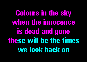 Colours in the sky
when the innocence
is dead and gone
these will he the times
we look back on