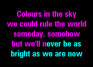 Colours in the sky
we could rule the world
someday, somehow
but we'll never be as
bright as we are now
