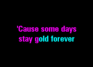 'Cause some days

stay gold forever