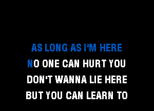 AS LONG AS I'M HERE
NO ONE CAN HURT YOU
DON'T WANNA LIE HERE

BUTYOU CAN LEARN TO I