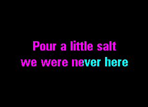 Pour a little salt

we were never here