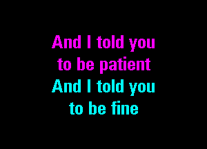 And I told you
to be patient

And I told you
to be fine