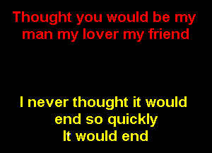 Thought you would be my
man my lover my friend

I never thought it would
end so quickly
It would end