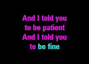 And I told you
to be patient

And I told you
to be fine