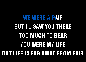 WE WERE A PAIR
BUT I... SAW YOU THERE
TOO MUCH TO BEAR
YOU WERE MY LIFE
BUT LIFE IS FAR AWAY FROM FAIR