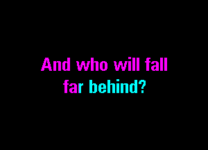 And who will fall

far behind?