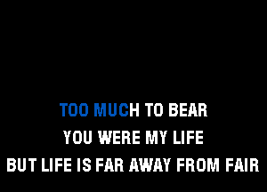 TOO MUCH TO BEAR
YOU WERE MY LIFE
BUT LIFE IS FAR AWAY FROM FAIR