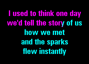 I used to think one day
we'd tell the story of us

how we met
and the sparks
flew instantly
