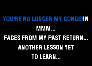 YOU'RE NO LONGER MY CONCERN
MMM...
FACES FROM MY PAST RETURN...
ANOTHER LESSON YET
TO LEARN...