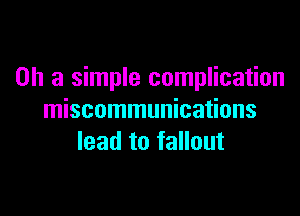 on a simple complication

miscommunications
lead to fallout